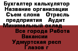 Бухгалтер-калькулятор › Название организации ­ Съем слона › Отрасль предприятия ­ Аудит › Минимальный оклад ­ 27 000 - Все города Работа » Вакансии   . Удмуртская респ.,Глазов г.